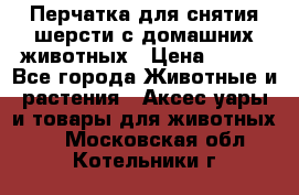 Перчатка для снятия шерсти с домашних животных › Цена ­ 100 - Все города Животные и растения » Аксесcуары и товары для животных   . Московская обл.,Котельники г.